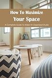 How To Maximize Your Space: A Complete Guide To Make An Organized Studio: GuideTo Maximize Your Space