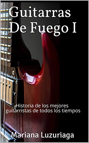 Guitarras De Fuego I: Historia de los mejores guitarristas de todos los tiempos