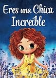 Eres una Chica Increíble: Un libro infantil especial sobre la valentía, la fuerza interior y la autoestima para niñas maravillosas como tú